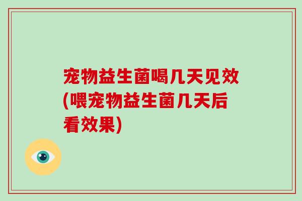 宠物益生菌喝几天见效(喂宠物益生菌几天后看效果)