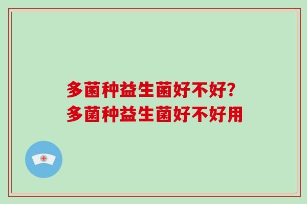 多菌种益生菌好不好？多菌种益生菌好不好用