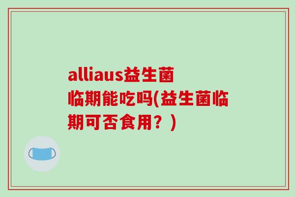 alliaus益生菌临期能吃吗(益生菌临期可否食用？)