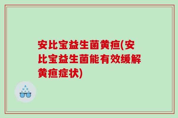 安比宝益生菌黄疸(安比宝益生菌能有效缓解黄疸症状)