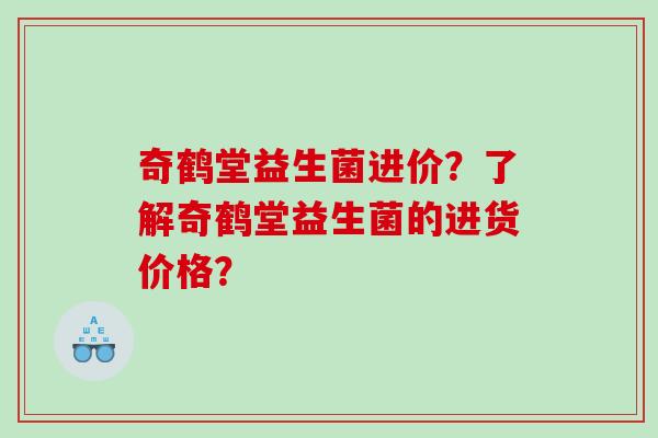奇鹤堂益生菌进价？了解奇鹤堂益生菌的进货价格？