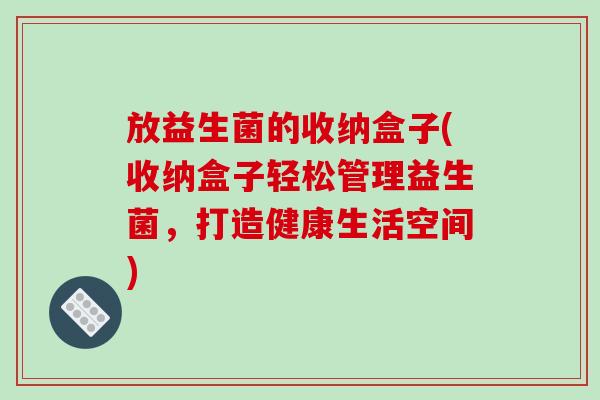 放益生菌的收纳盒子(收纳盒子轻松管理益生菌，打造健康生活空间)