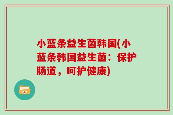 小蓝条益生菌韩国(小蓝条韩国益生菌：保护肠道，呵护健康)