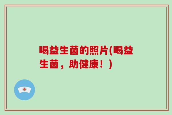 喝益生菌的照片(喝益生菌，助健康！)