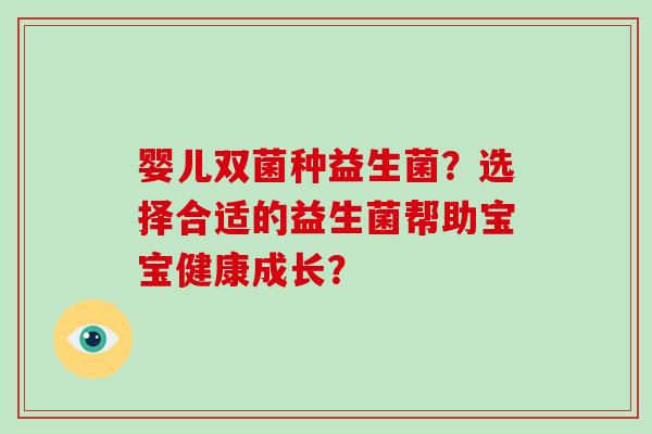 婴儿双菌种益生菌？选择合适的益生菌帮助宝宝健康成长？