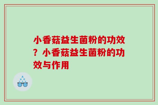 小香菇益生菌粉的功效？小香菇益生菌粉的功效与作用