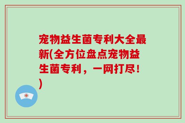 宠物益生菌专利大全新(全方位盘点宠物益生菌专利，一网打尽！)