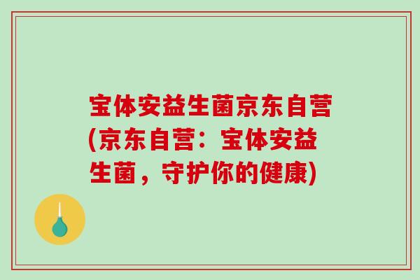 宝体安益生菌京东自营(京东自营：宝体安益生菌，守护你的健康)