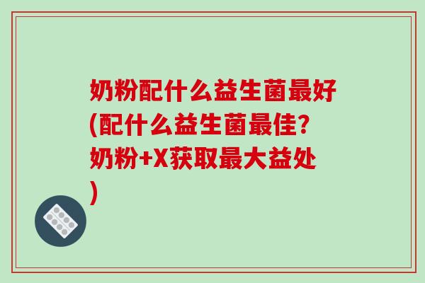奶粉配什么益生菌好(配什么益生菌佳?奶粉+X获取大益处) 奶粉配什么益生菌好(配什么益生菌佳?奶粉+X获取大益处)