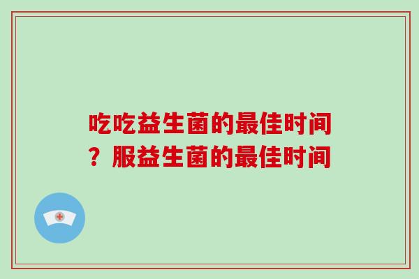 吃吃益生菌的最佳时间？服益生菌的最佳时间
