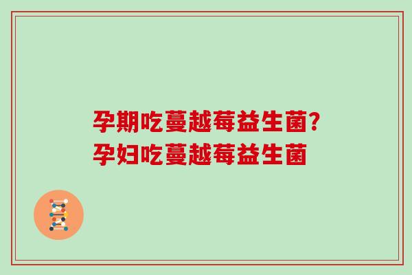孕期吃蔓越莓益生菌？孕妇吃蔓越莓益生菌