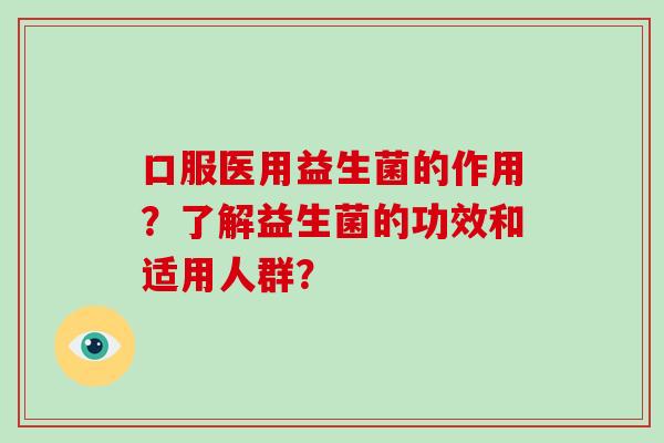 口服医用益生菌的作用？了解益生菌的功效和适用人群？