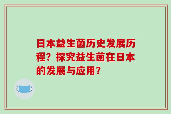 日本益生菌历史发展历程？探究益生菌在日本的发展与应用？