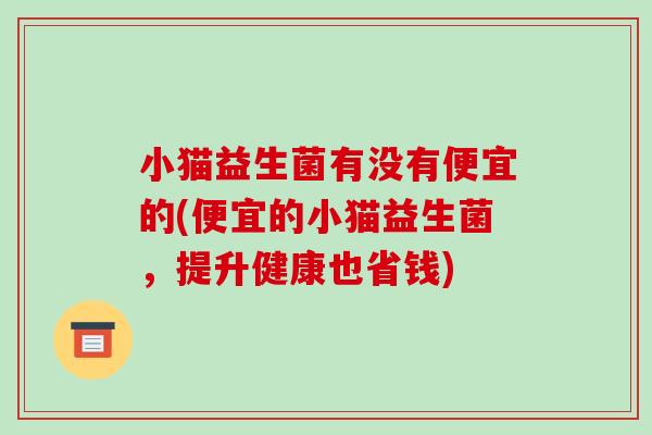 小猫益生菌有没有便宜的(便宜的小猫益生菌，提升健康也省钱)