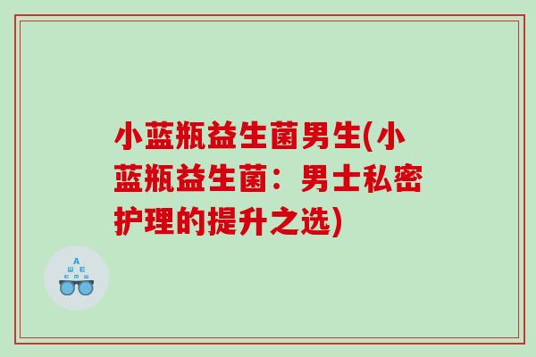 小蓝瓶益生菌男生(小蓝瓶益生菌：男士私密护理的提升之选)