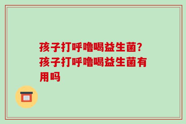 孩子打呼噜喝益生菌？孩子打呼噜喝益生菌有用吗