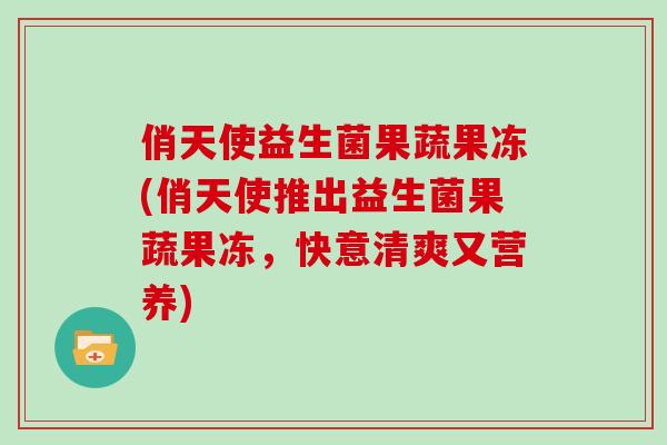 俏天使益生菌果蔬果冻(俏天使推出益生菌果蔬果冻，快意清爽又营养)