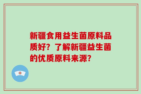 新疆食用益生菌原料品质好？了解新疆益生菌的优质原料来源？