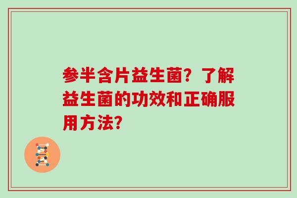 参半含片益生菌？了解益生菌的功效和正确服用方法？