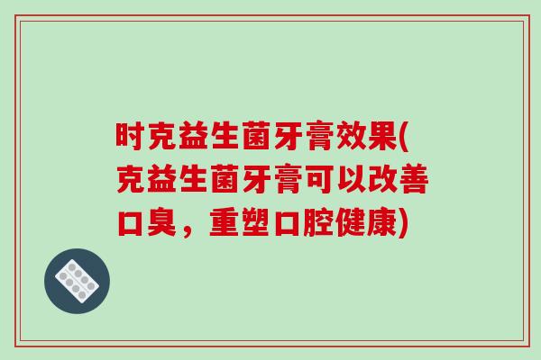 时克益生菌牙膏效果(克益生菌牙膏可以改善，重塑口腔健康)