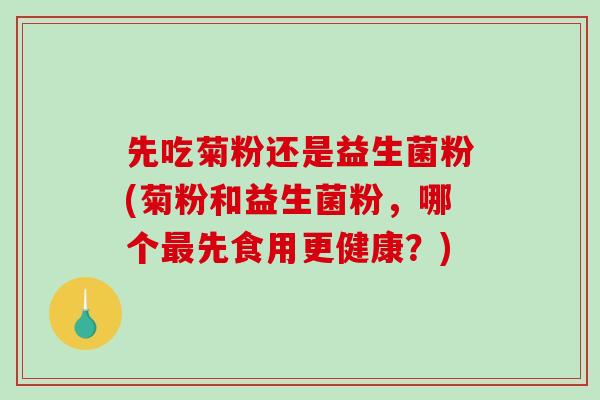 先吃菊粉还是益生菌粉(菊粉和益生菌粉，哪个最先食用更健康？)
