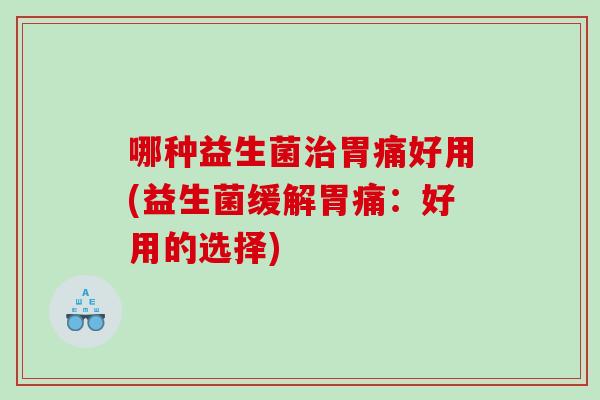 哪种益生菌治胃痛好用(益生菌缓解胃痛：好用的选择)
