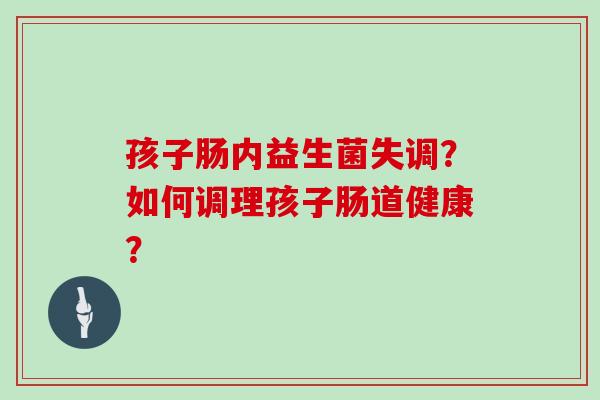 孩子肠内益生菌失调？如何调理孩子肠道健康？
