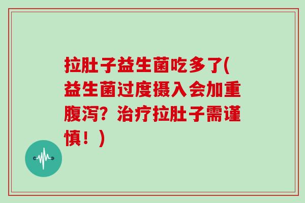 拉肚子益生菌吃多了(益生菌过度摄入会加重?拉肚子需谨慎!) 拉肚子益生菌吃多了(益生菌过度摄入会加重?拉肚子需谨慎!)