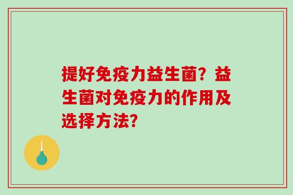 提好免疫力益生菌？益生菌对免疫力的作用及选择方法？