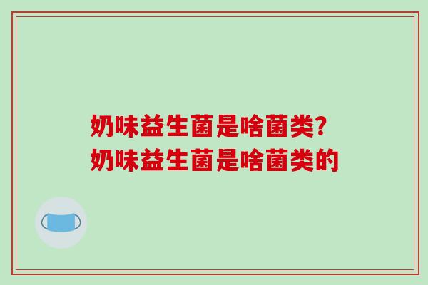 奶味益生菌是啥菌类？奶味益生菌是啥菌类的