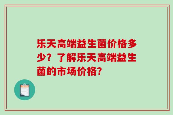 乐天高端益生菌价格多少？了解乐天高端益生菌的市场价格？