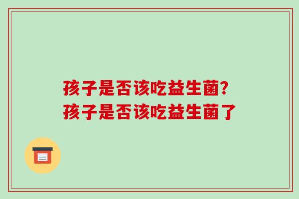 孩子是否该吃益生菌？孩子是否该吃益生菌了