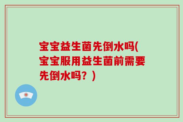 宝宝益生菌先倒水吗(宝宝服用益生菌前需要先倒水吗？)