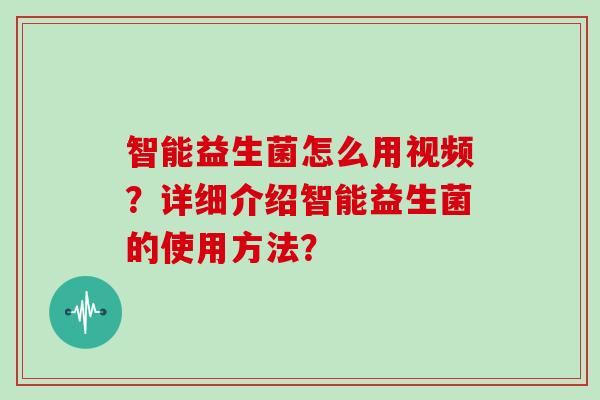 智能益生菌怎么用视频？详细介绍智能益生菌的使用方法？