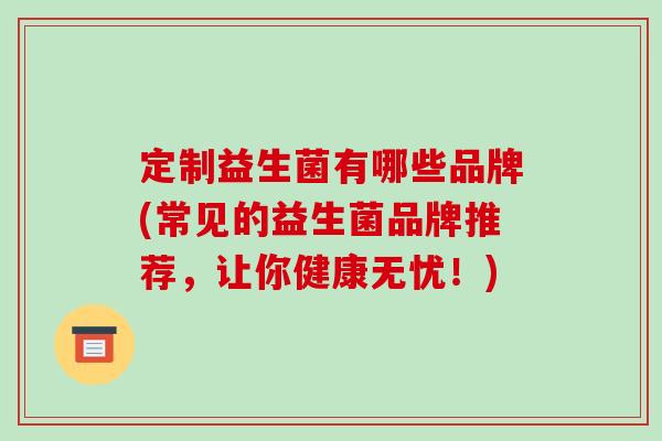 定制益生菌有哪些品牌(常见的益生菌品牌推荐，让你健康无忧！)