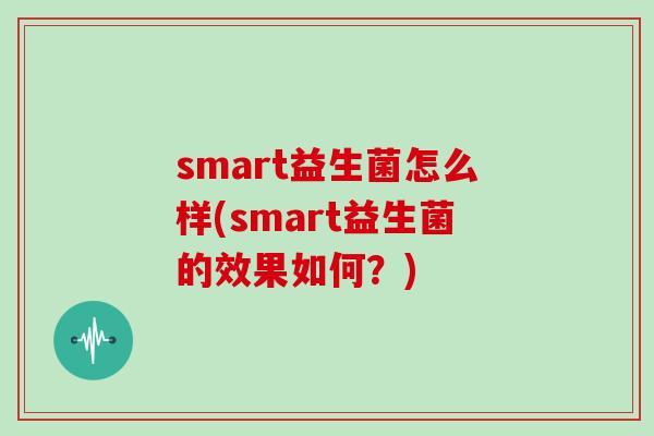 smart益生菌怎么样(smart益生菌的效果如何？)