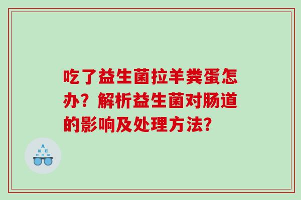 吃了益生菌拉羊粪蛋怎办？解析益生菌对肠道的影响及处理方法？