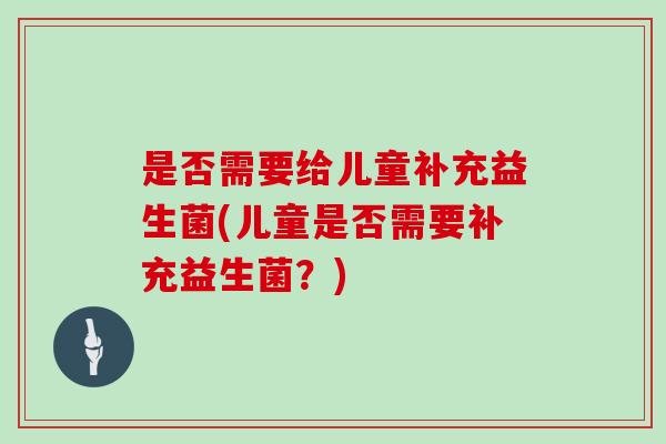 是否需要给儿童补充益生菌(儿童是否需要补充益生菌？)