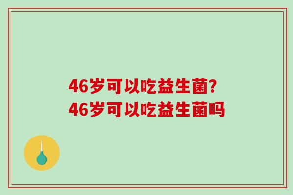 46岁可以吃益生菌？46岁可以吃益生菌吗