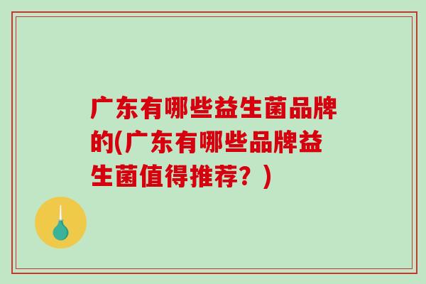 广东有哪些益生菌品牌的(广东有哪些品牌益生菌值得推荐？)
