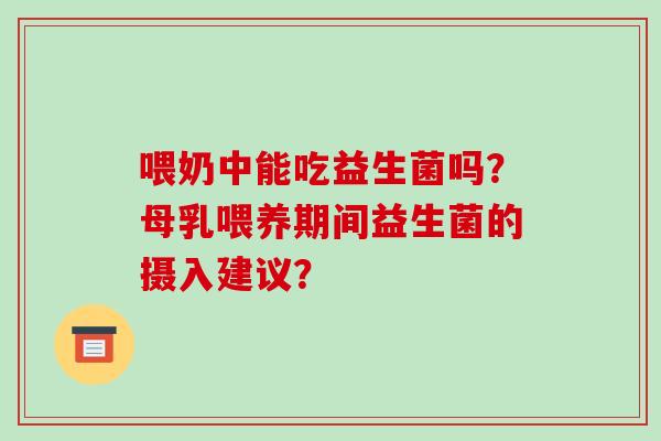 喂奶中能吃益生菌吗？母乳喂养期间益生菌的摄入建议？