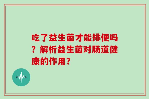 吃了益生菌才能排便吗？解析益生菌对肠道健康的作用？