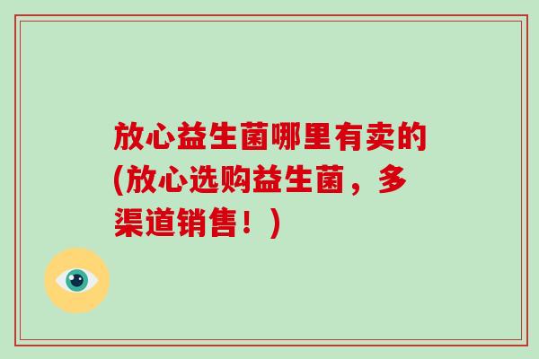 放心益生菌哪里有卖的(放心选购益生菌，多渠道销售！)