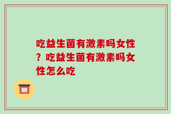 吃益生菌有激素吗女性？吃益生菌有激素吗女性怎么吃