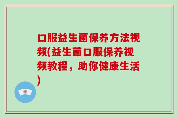 口服益生菌保养方法视频(益生菌口服保养视频教程，助你健康生活)