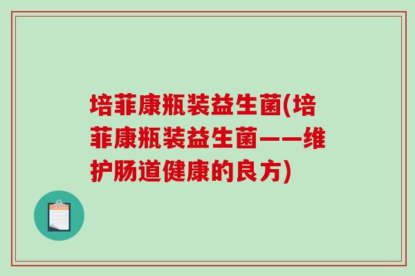 培菲康瓶装益生菌(培菲康瓶装益生菌——维护肠道健康的良方)
