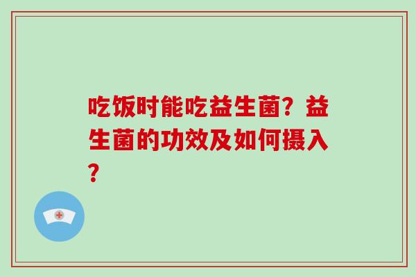 吃饭时能吃益生菌？益生菌的功效及如何摄入？