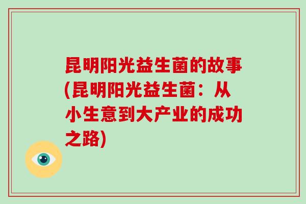 昆明阳光益生菌的故事(昆明阳光益生菌：从小生意到大产业的成功之路)