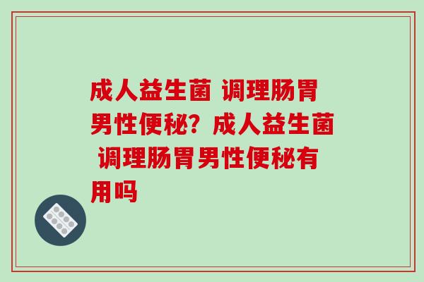 成人益生菌 调理肠胃男性?成人益生菌 调理肠胃男性有用吗 成人益生菌 调理肠胃男性?成人益生菌 调理肠胃男性有用吗