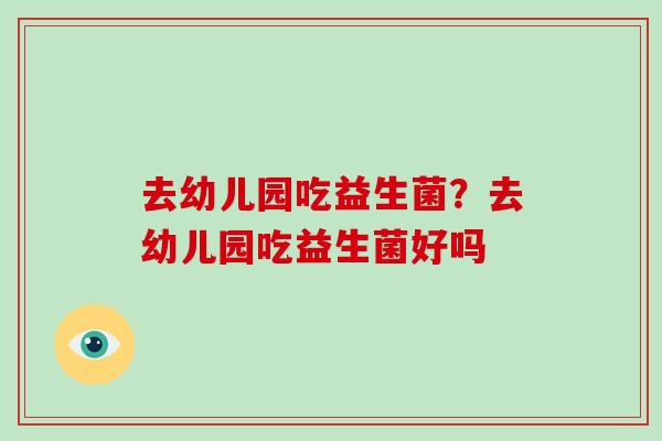 去幼儿园吃益生菌？去幼儿园吃益生菌好吗